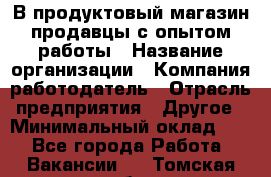 В продуктовый магазин продавцы с опытом работы › Название организации ­ Компания-работодатель › Отрасль предприятия ­ Другое › Минимальный оклад ­ 1 - Все города Работа » Вакансии   . Томская обл.